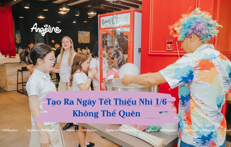 Tạo Ra Ngày Tết Thiếu Nhi 1/6 Không Thể Quên